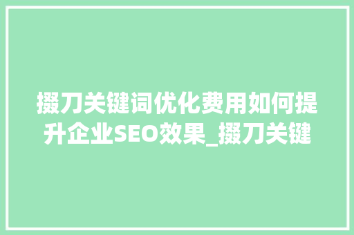 掇刀关键词优化费用如何提升企业SEO效果_掇刀关键词优化费用