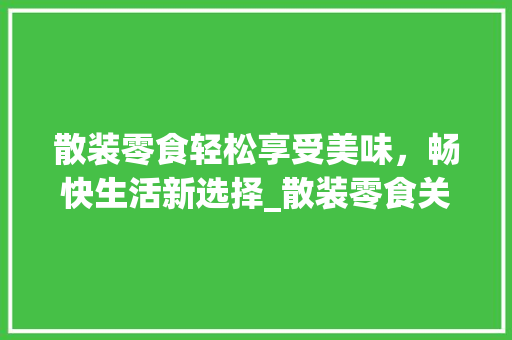 散装零食轻松享受美味，畅快生活新选择_散装零食关键词优化