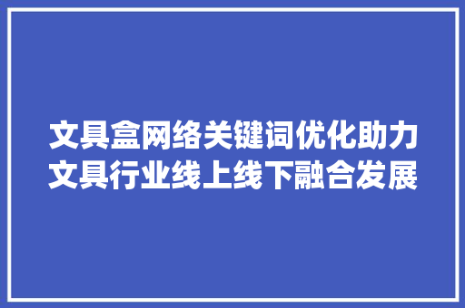 文具盒网络关键词优化助力文具行业线上线下融合发展_文具盒网络关键词优化