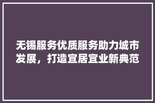 无锡服务优质服务助力城市发展，打造宜居宜业新典范_无锡服务好的关键词优化