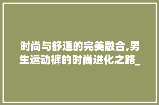 时尚与舒适的完美融合,男生运动裤的时尚进化之路_男生运动裤关键词优化