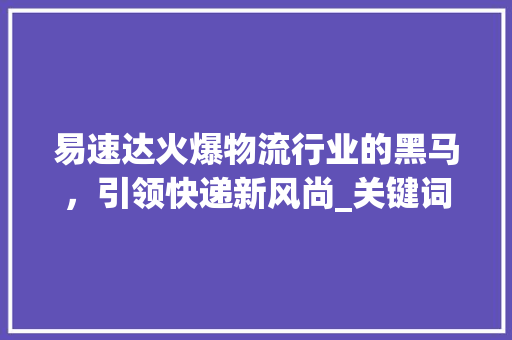 易速达火爆物流行业的黑马，引领快递新风尚_关键词优化好火爆易速达