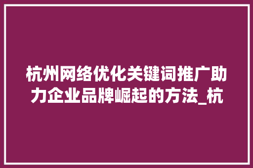 杭州网络优化关键词推广助力企业品牌崛起的方法_杭州网络优化关键词推广