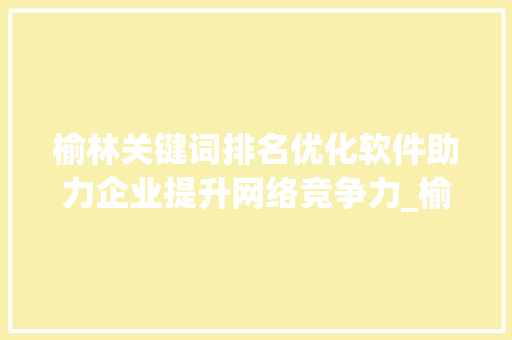 榆林关键词排名优化软件助力企业提升网络竞争力_榆林关键词排名优化软件