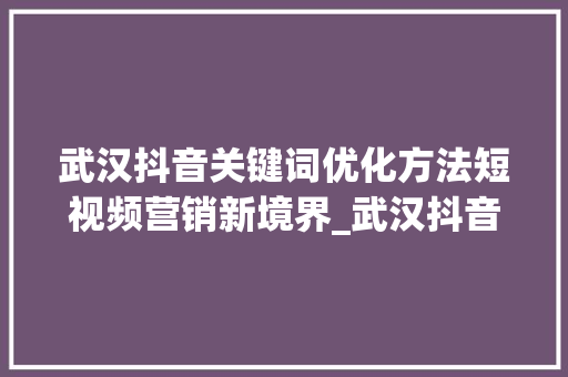 武汉抖音关键词优化方法短视频营销新境界_武汉抖音关键词优化方法