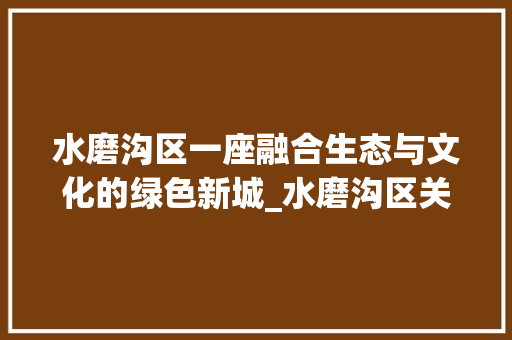 水磨沟区一座融合生态与文化的绿色新城_水磨沟区关键词优化