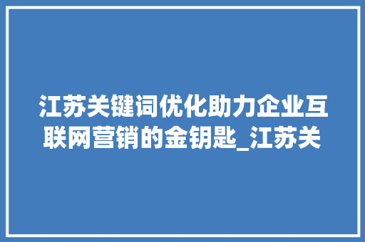 江苏关键词优化助力企业互联网营销的金钥匙_江苏关键词优化需要做吗