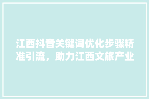 江西抖音关键词优化步骤精准引流，助力江西文旅产业腾飞_江西抖音关键词优化方法