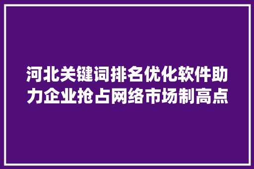 河北关键词排名优化软件助力企业抢占网络市场制高点_河北关键词排名优化软件