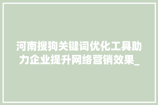 河南搜狗关键词优化工具助力企业提升网络营销效果_河南搜狗关键词优化工具