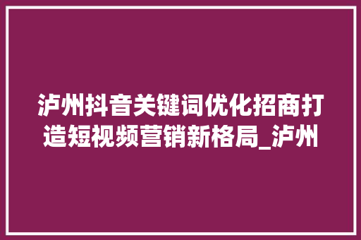 泸州抖音关键词优化招商打造短视频营销新格局_泸州抖音关键词优化招商