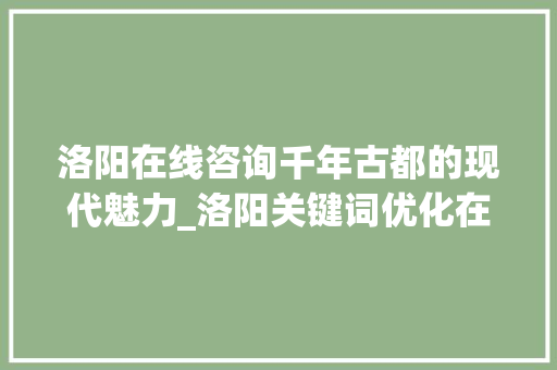 洛阳在线咨询千年古都的现代魅力_洛阳关键词优化在线咨询