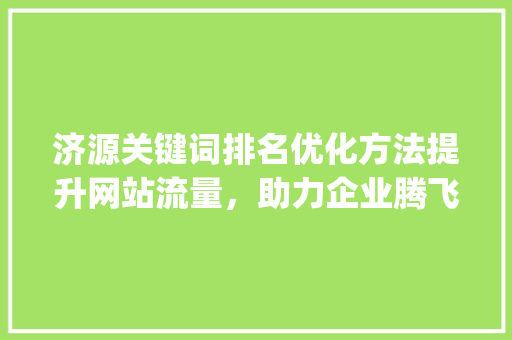 济源关键词排名优化方法提升网站流量，助力企业腾飞_济源关键词排名优化方法