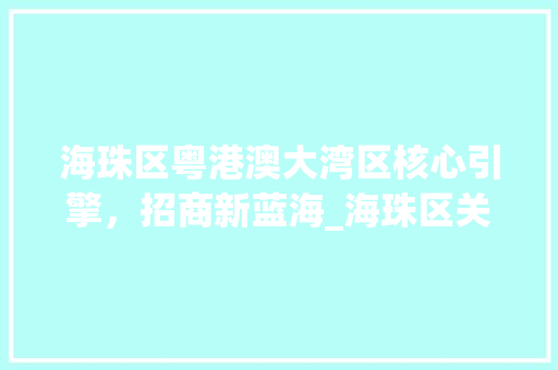 海珠区粤港澳大湾区核心引擎，招商新蓝海_海珠区关键词优化招商