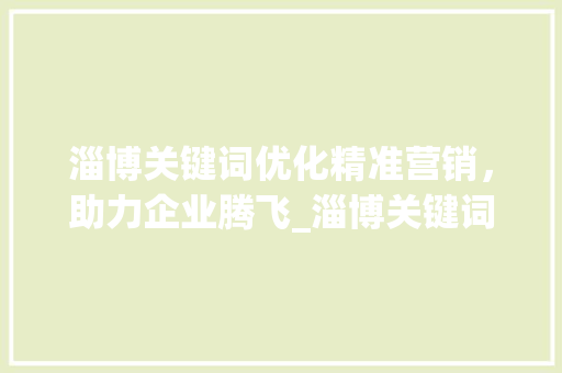 淄博关键词优化精准营销，助力企业腾飞_淄博关键词优化多少钱