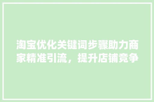 淘宝优化关键词步骤助力商家精准引流，提升店铺竞争力_淘宝优化的关键词有哪些