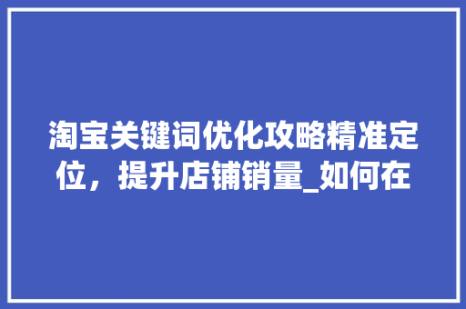 淘宝关键词优化攻略精准定位，提升店铺销量_如何在淘宝找关键词优化