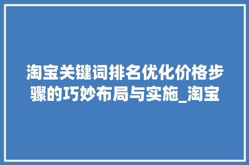 淘宝关键词排名优化价格步骤的巧妙布局与实施_淘宝关键词排名优化价格