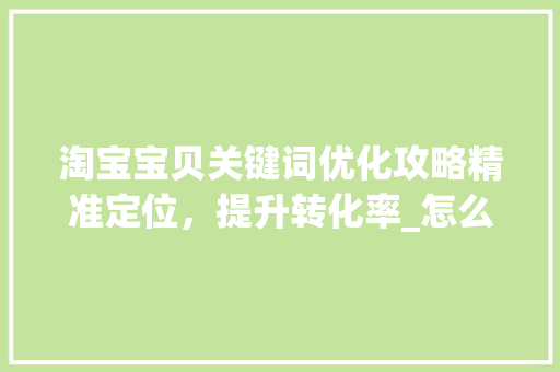淘宝宝贝关键词优化攻略精准定位，提升转化率_怎么优化淘宝宝贝关键词