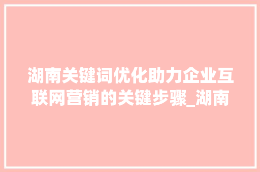 湖南关键词优化助力企业互联网营销的关键步骤_湖南关键词优化重要吗  第1张