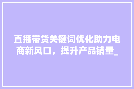直播带货关键词优化助力电商新风口，提升产品销量_直播带货产品关键词优化