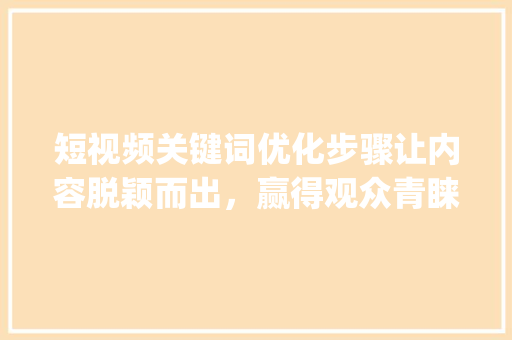 短视频关键词优化步骤让内容脱颖而出，赢得观众青睐_短视频关键词优化在哪里