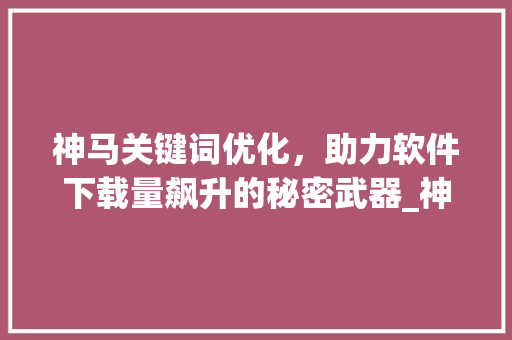 神马关键词优化，助力软件下载量飙升的秘密武器_神马关键词优化软件下载