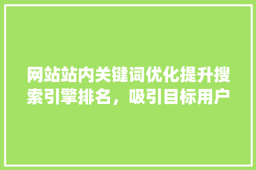网站站内关键词优化提升搜索引擎排名，吸引目标用户_网站站内关键词优化