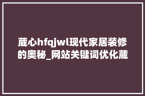 葳心hfqjwl现代家居装修的奥秘_网站关键词优化葳心hfqjwl