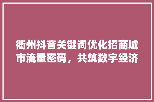 衢州抖音关键词优化招商城市流量密码，共筑数字经济新生态_衢州抖音关键词优化招商
