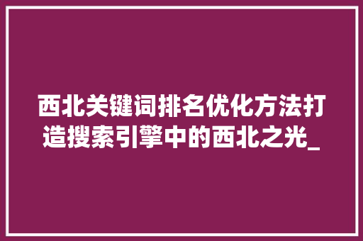 西北关键词排名优化方法打造搜索引擎中的西北之光_西北关键词排名优化方法