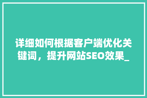 详细如何根据客户端优化关键词，提升网站SEO效果_客户端怎么优化关键词