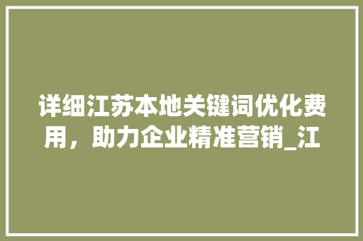 详细江苏本地关键词优化费用，助力企业精准营销_江苏本地关键词优化费用
