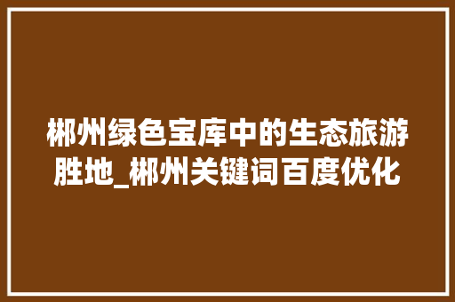 郴州绿色宝库中的生态旅游胜地_郴州关键词百度优化