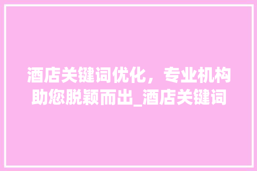 酒店关键词优化，专业机构助您脱颖而出_酒店关键词优化哪家专业