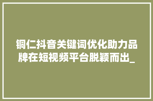 铜仁抖音关键词优化助力品牌在短视频平台脱颖而出_铜仁抖音关键词优化排名