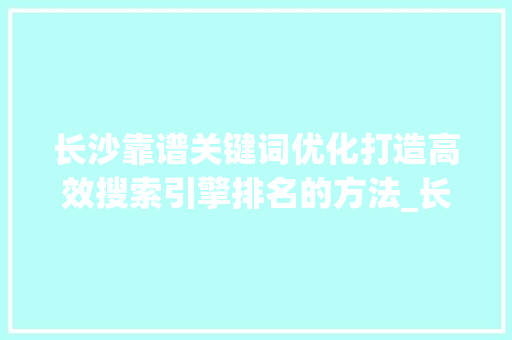 长沙靠谱关键词优化打造高效搜索引擎排名的方法_长沙靠谱关键词优化首选
