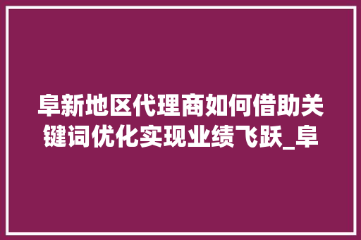 阜新地区代理商如何借助关键词优化实现业绩飞跃_阜新关键词优化代理商