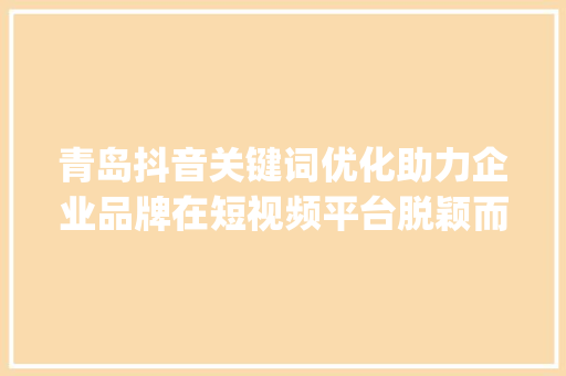 青岛抖音关键词优化助力企业品牌在短视频平台脱颖而出_青岛抖音关键词优化公司