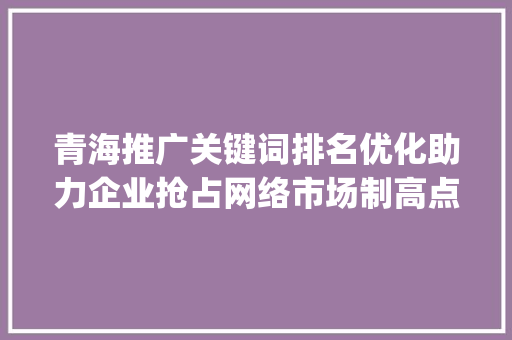 青海推广关键词排名优化助力企业抢占网络市场制高点_青海推广关键词排名优化