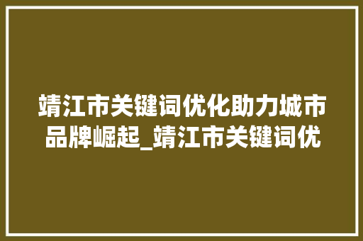 靖江市关键词优化助力城市品牌崛起_靖江市关键词优化排名
