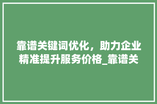 靠谱关键词优化，助力企业精准提升服务价格_靠谱关键词优化服务价格