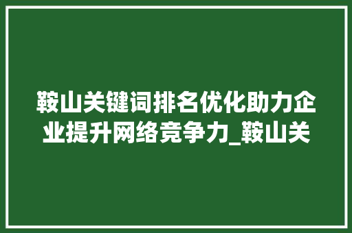 鞍山关键词排名优化助力企业提升网络竞争力_鞍山关键词排名优化公司