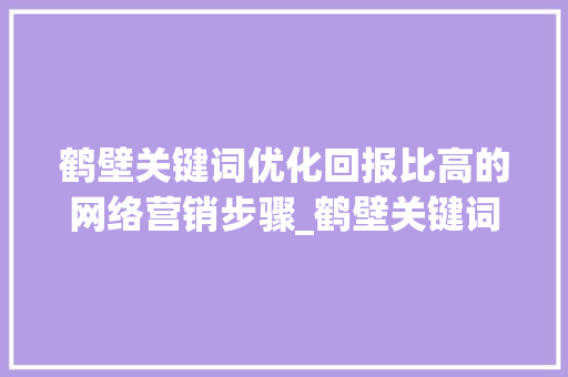 鹤壁关键词优化回报比高的网络营销步骤_鹤壁关键词优化多少钱