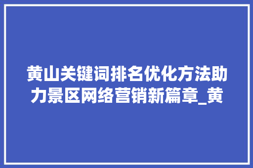 黄山关键词排名优化方法助力景区网络营销新篇章_黄山关键词排名优化方法
