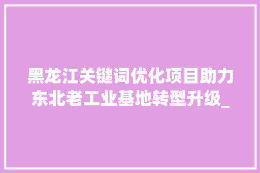 黑龙江关键词优化项目助力东北老工业基地转型升级_黑龙江关键词优化项目