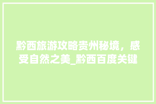 黔西旅游攻略贵州秘境，感受自然之美_黔西百度关键词优化