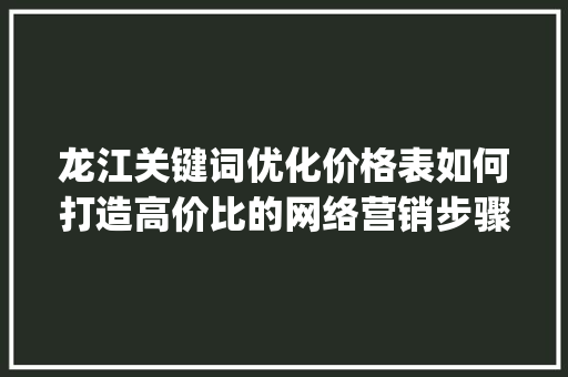 龙江关键词优化价格表如何打造高价比的网络营销步骤_龙江关键词优化价格表