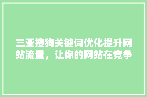 三亚搜狗关键词优化提升网站流量，让你的网站在竞争中脱颖而出