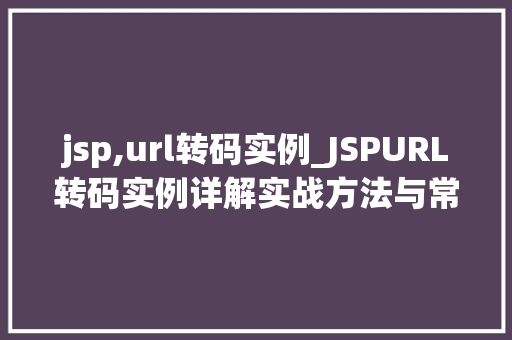 jsp,url转码实例_JSPURL转码实例详解实战方法与常见问题